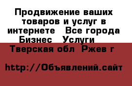 Продвижение ваших товаров и услуг в интернете - Все города Бизнес » Услуги   . Тверская обл.,Ржев г.
